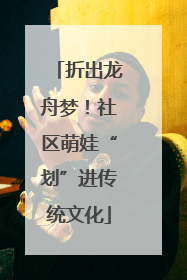 折出龙舟梦！社区萌娃“划”进传统文化